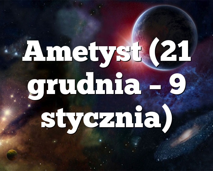 Ametyst (21 grudnia – 9 stycznia)
