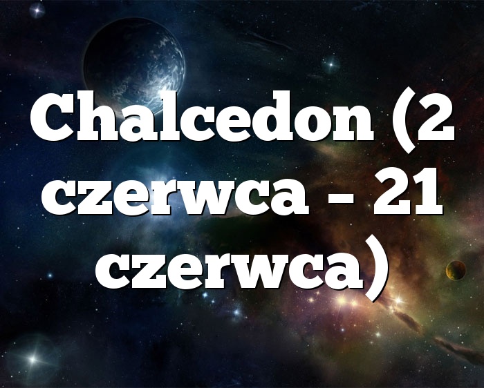 Chalcedon (2 czerwca – 21 czerwca)