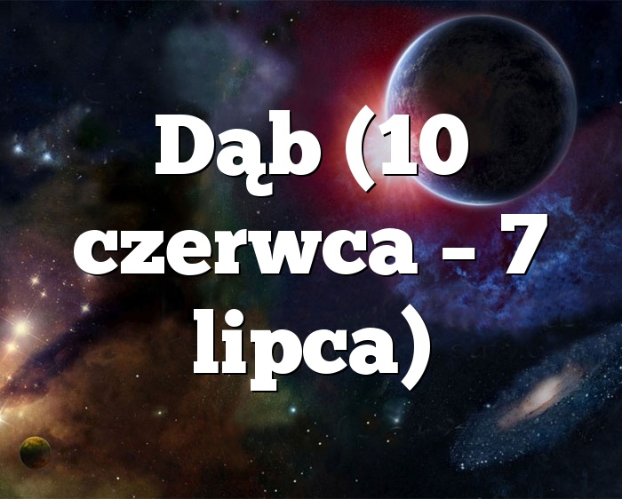 Dąb (10 czerwca – 7 lipca)