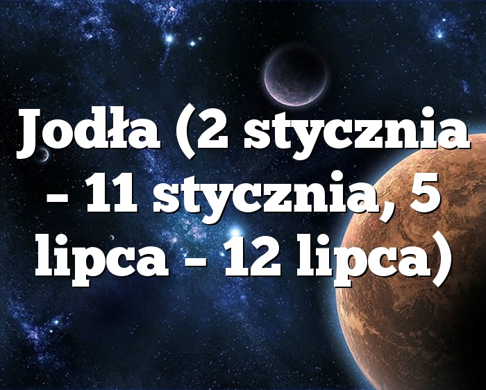 Jodła (2 stycznia – 11 stycznia, 5 lipca – 12 lipca)