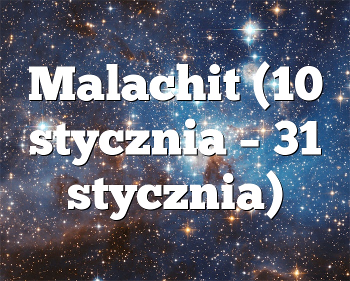 Malachit (10 stycznia – 31 stycznia)