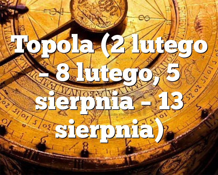 Topola (2 lutego – 8 lutego, 5 sierpnia – 13 sierpnia)