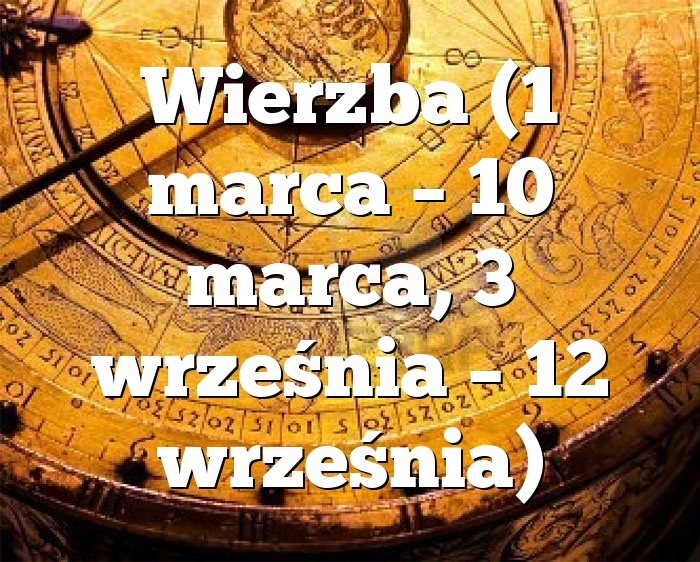 Wierzba (1 marca – 10 marca, 3 września – 12 września)